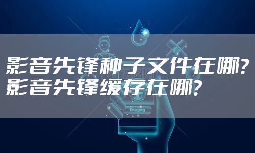影音先锋种子文件在哪？影音先锋缓存在哪？
