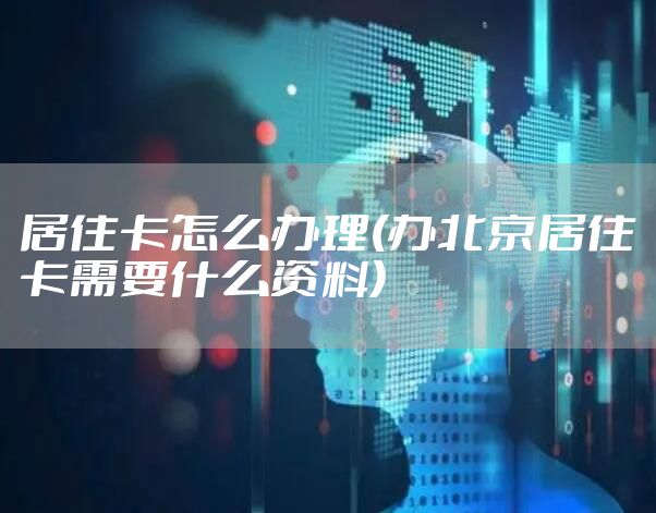 居住卡怎么办理(办北京居住卡需要什么资料)
