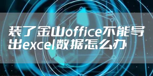 装了金山office不能导出excel数据怎么办