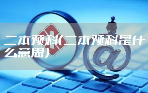 二本预科（二本预科是什么意思）