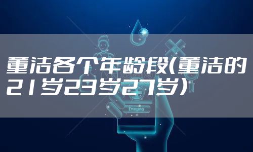 董洁各个年龄段(董洁的21岁23岁27岁)