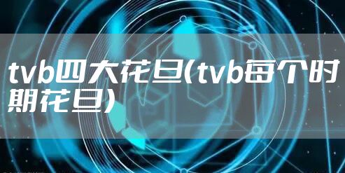 tvb四大花旦（tvb每个时期花旦）