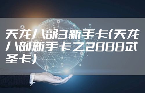 天龙八部3新手卡(天龙八部新手卡之2888武圣卡)