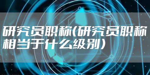 研究员职称（研究员职称相当于什么级别）
