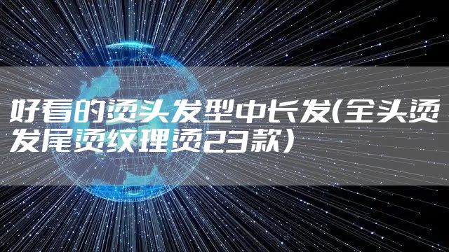 好看的烫头发型中长发(全头烫发尾烫纹理烫23款)