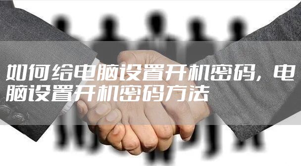 如何给电脑设置开机密码,电脑设置开机密码方法