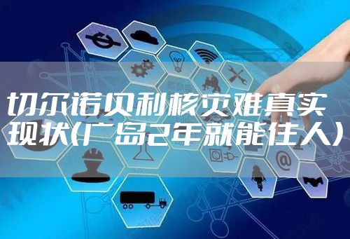 切尔诺贝利核灾难真实现状（广岛2年就能住人）