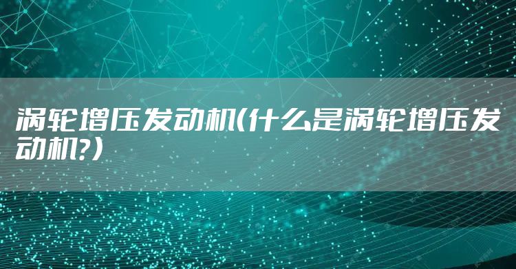 涡轮增压发动机（什么是涡轮增压发动机？）