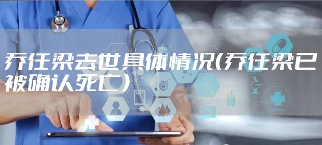 乔任梁去世具体情况（乔任梁已被确认死亡）