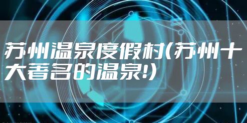 苏州温泉度假村（苏州十大著名的温泉！）