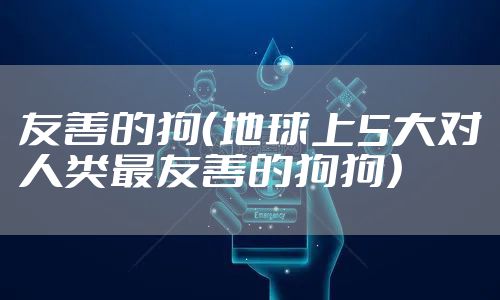 友善的狗(地球上5大对人类最友善的狗狗)