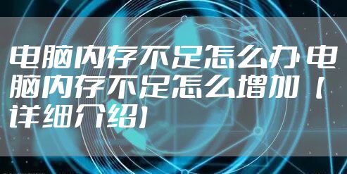 电脑内存不足怎么办 电脑内存不足怎么增加【详细介绍】