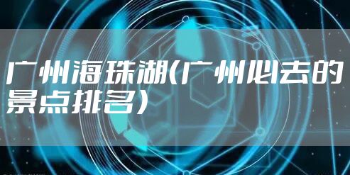 广州海珠湖（广州必去的景点排名）