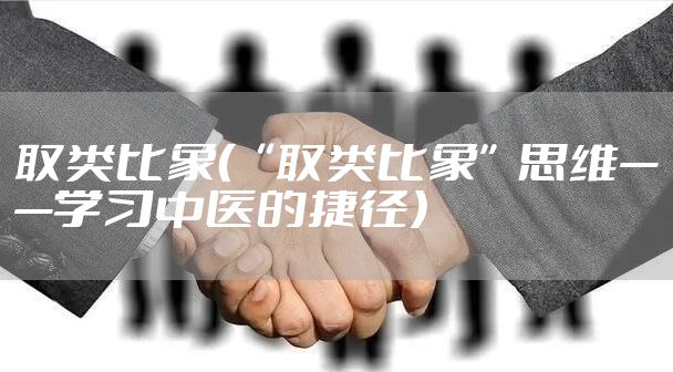 取类比象（“取类比象”思维——学习中医的捷径）