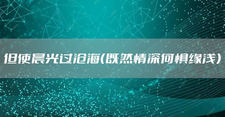 但使晨光过沧海(既然情深何惧缘浅)