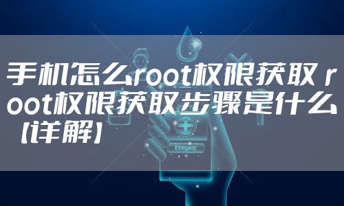 手机怎么root权限获取 root权限获取步骤是什么【详解】
