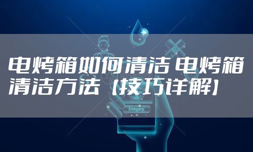 电烤箱如何清洁 电烤箱清洁方法【技巧详解】