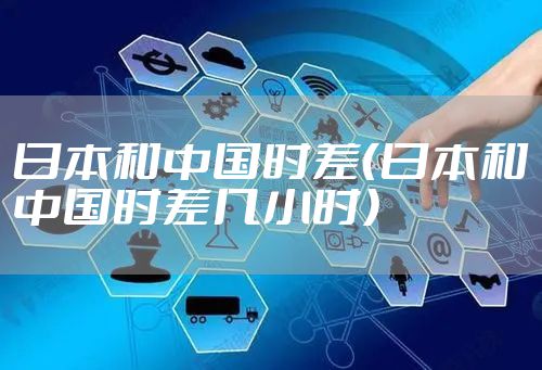 日本和中国时差（日本和中国时差几小时）