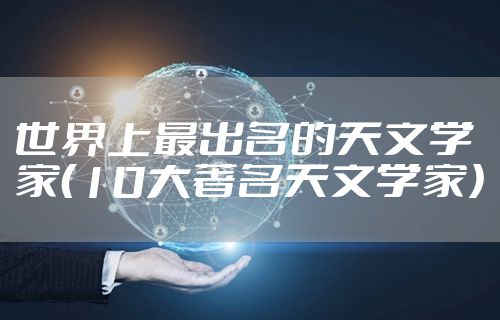 世界上最出名的天文学家（10大著名天文学家）
