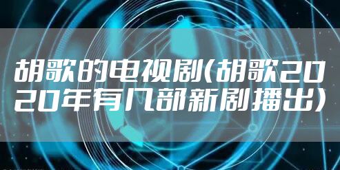 胡歌的电视剧（胡歌2020年有几部新剧播出）