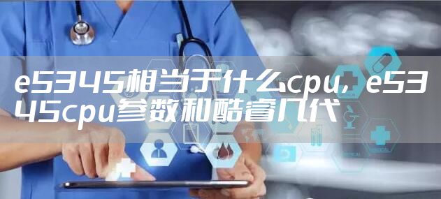 e5345相当于什么cpu，e5345cpu参数和酷睿几代