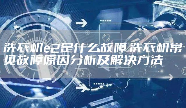 洗衣机e2是什么故障 洗衣机常见故障原因分析及解决方法