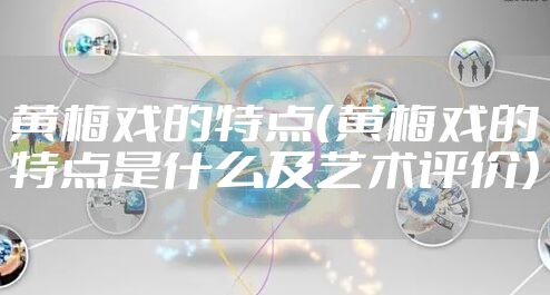 黄梅戏的特点（黄梅戏的特点是什么及艺术评价）