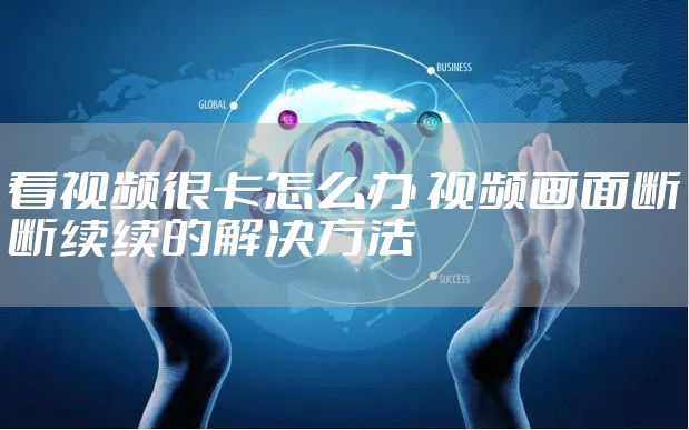 看视频很卡怎么办 视频画面断断续续的解决方法