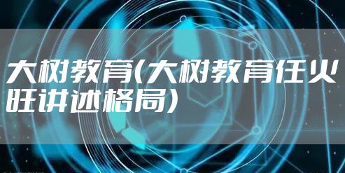 大树教育（大树教育任火旺讲述格局）