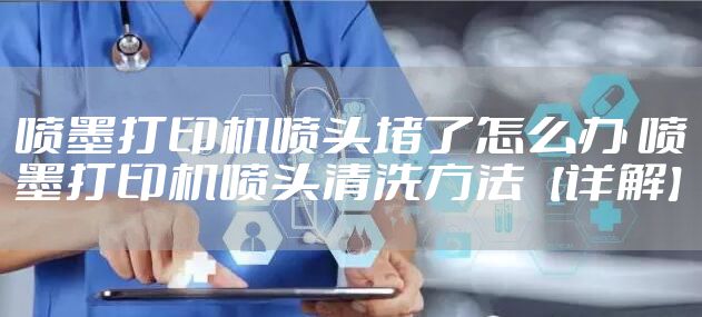 喷墨打印机喷头堵了怎么办 喷墨打印机喷头清洗方法【详解】