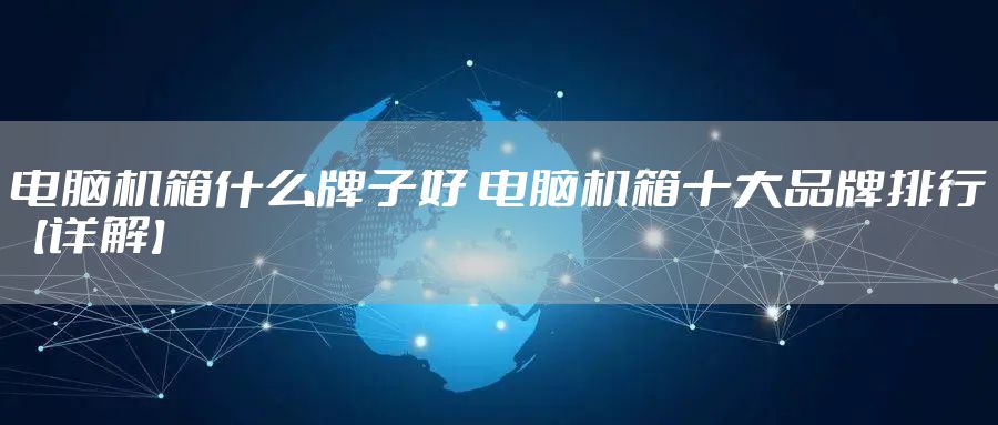 电脑机箱什么牌子好 电脑机箱十大品牌排行【详解】