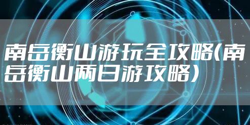 南岳衡山游玩全攻略（南岳衡山两日游攻略）