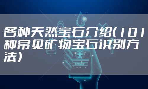 各种天然宝石介绍（101种常见矿物宝石识别方法）