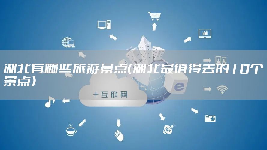 湖北有哪些旅游景点（湖北最值得去的10个景点）