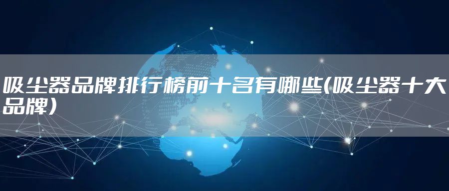 吸尘器品牌排行榜前十名有哪些（吸尘器十大品牌）