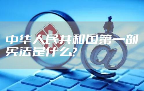 中华人民共和国第一部宪法是什么？