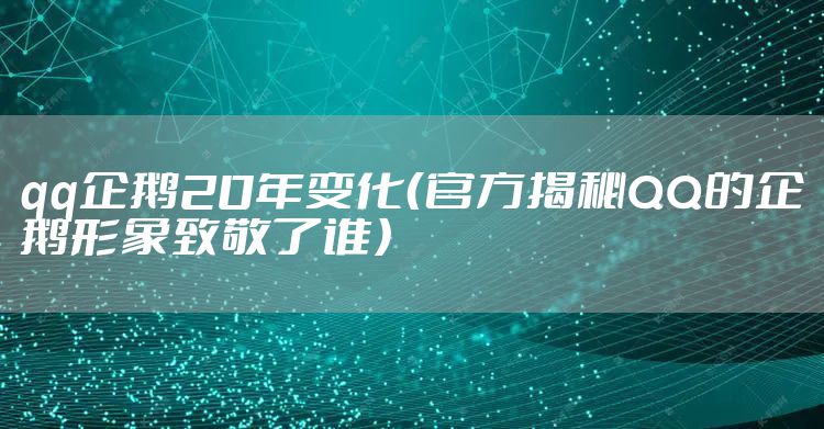 qq企鹅20年变化（官方揭秘QQ的企鹅形象致敬了谁）