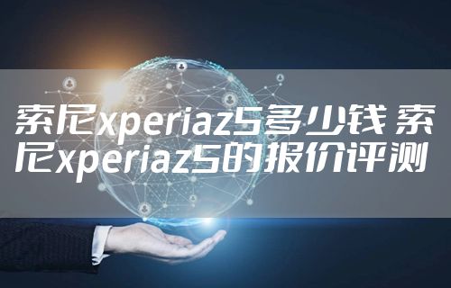 索尼xperiaz5多少钱 索尼xperiaz5的报价评测