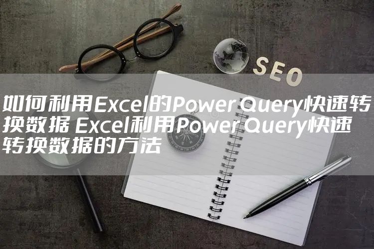 如何利用Excel的Power Query快速转换数据 Excel利用Power Query快速转换数据的方法