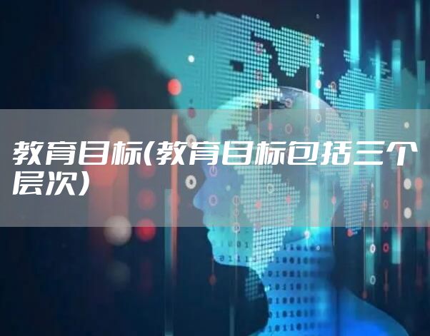 教育目标(教育目标包括三个层次)