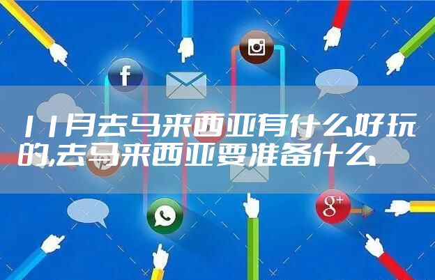 11月去马来西亚有什么好玩的,去马来西亚要准备什么