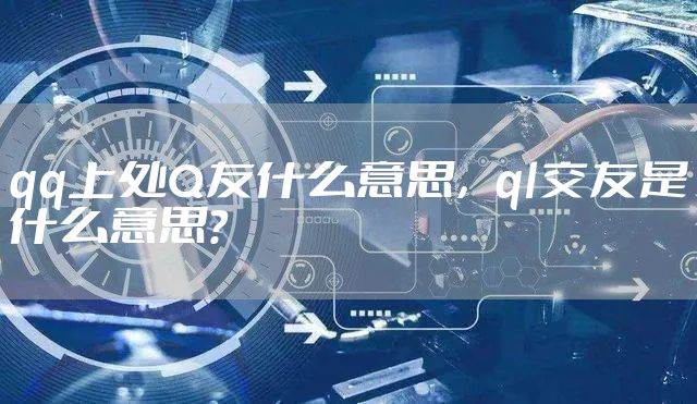 qq上处Q友什么意思，ql交友是什么意思?