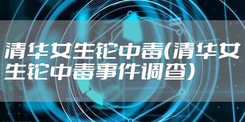 清华女生铊中毒（清华女生铊中毒事件调查）