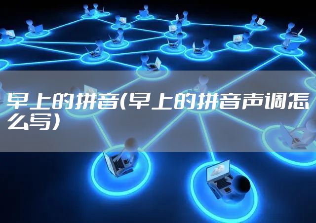 早上的拼音(早上的拼音声调怎么写)