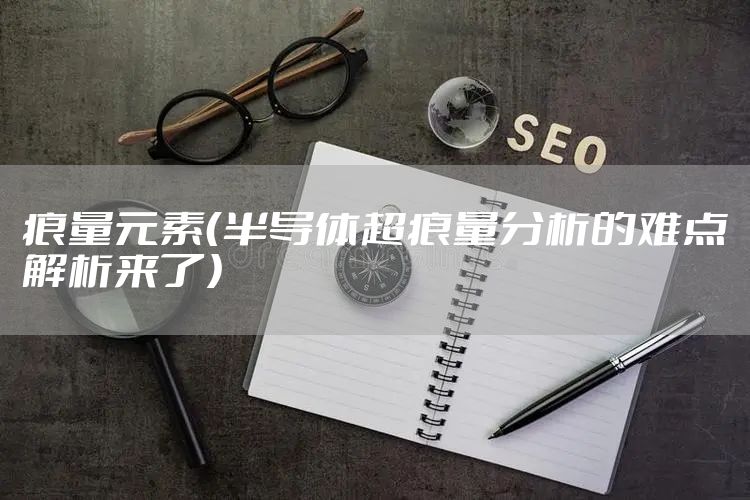 痕量元素（半导体超痕量分析的难点解析来了）