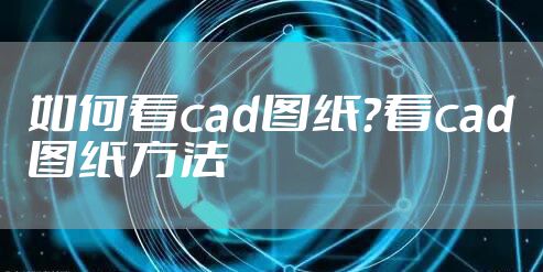 如何看cad图纸？看cad图纸方法