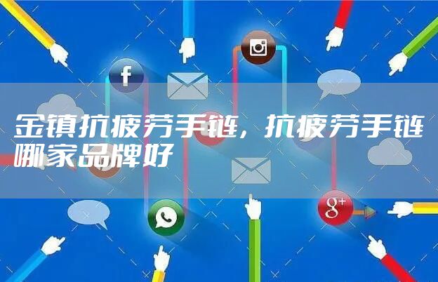 金镇抗疲劳手链，抗疲劳手链哪家品牌好