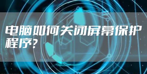电脑如何关闭屏幕保护程序?