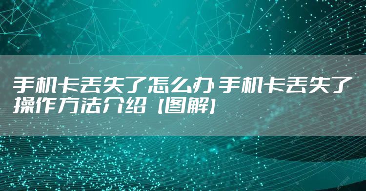 手机卡丢失了怎么办 手机卡丢失了操作方法介绍【图解】