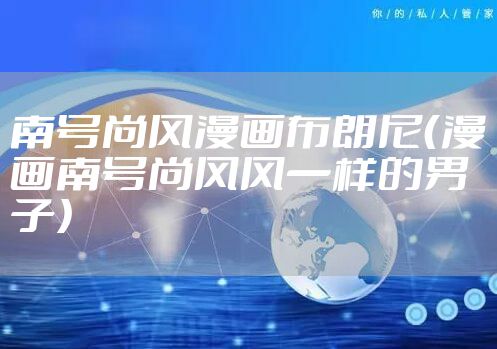 南号尚风漫画布朗尼（漫画南号尚风风一样的男子）